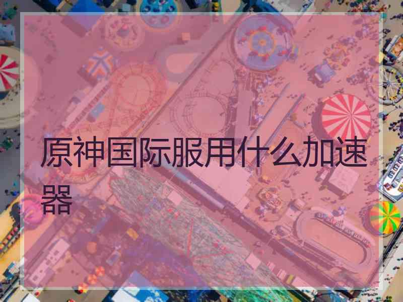 原神国际服用什么加速器