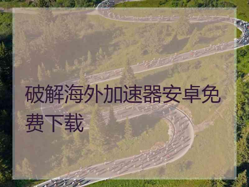 破解海外加速器安卓免费下载