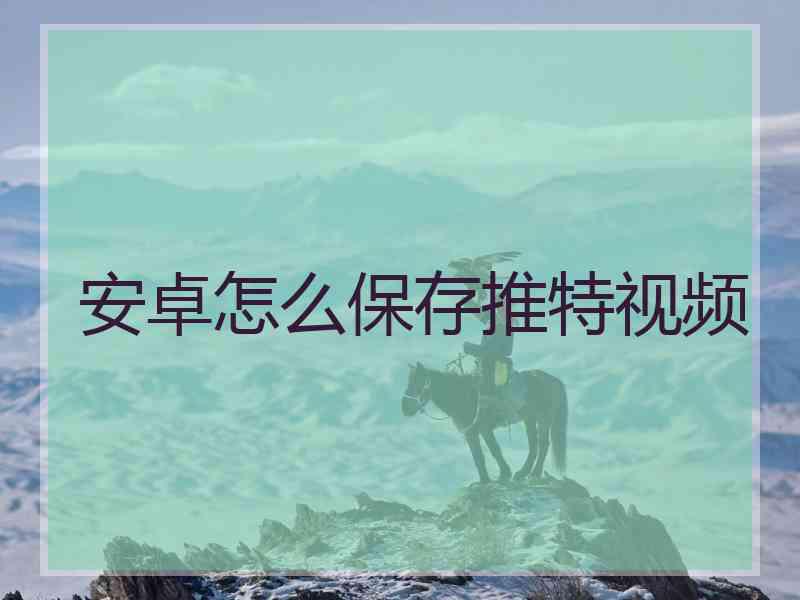 安卓怎么保存推特视频