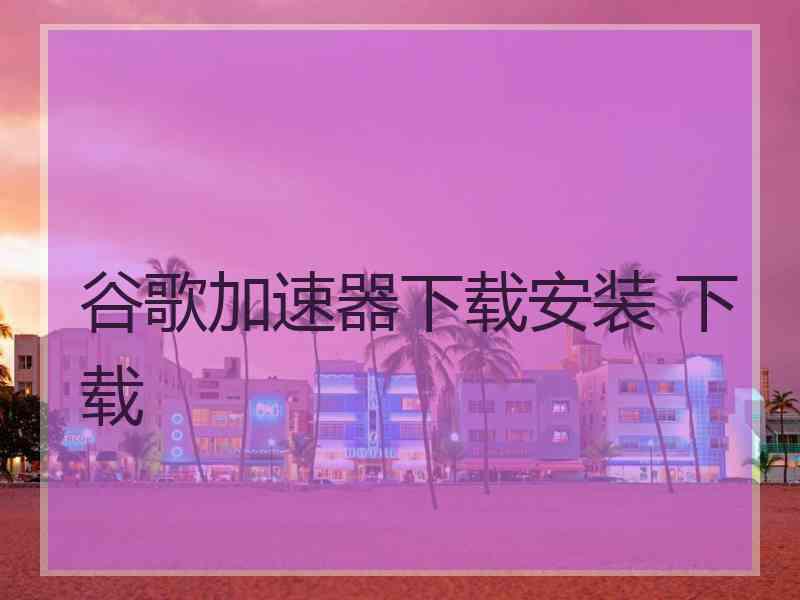 谷歌加速器下载安装 下载