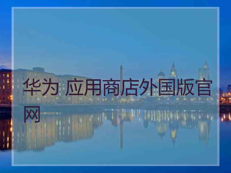华为 应用商店外国版官网