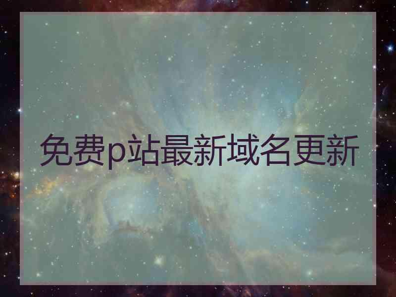 免费p站最新域名更新
