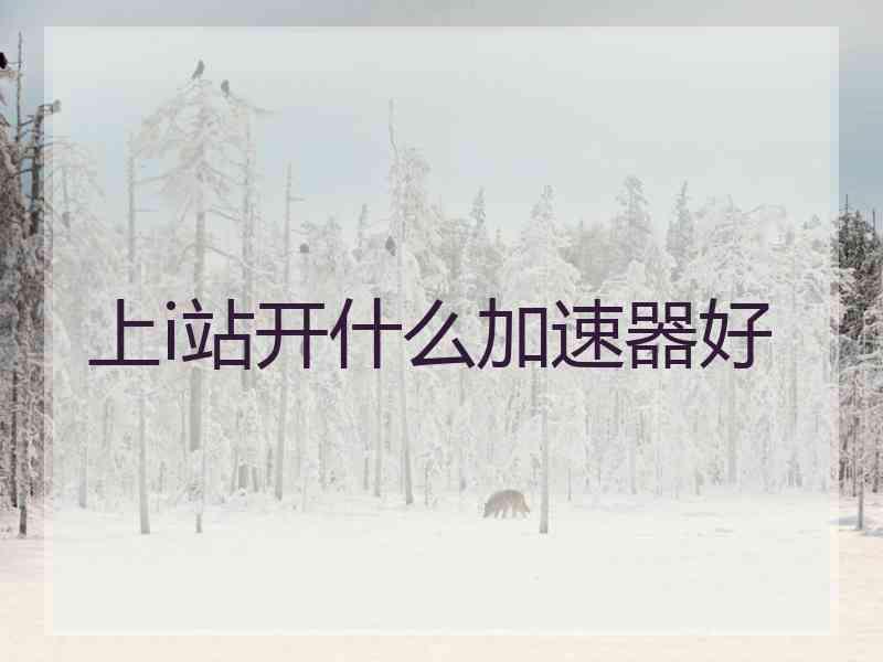 上i站开什么加速器好