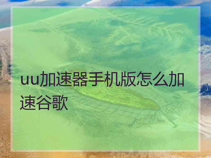 uu加速器手机版怎么加速谷歌
