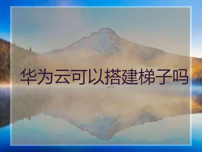 华为云可以搭建梯子吗