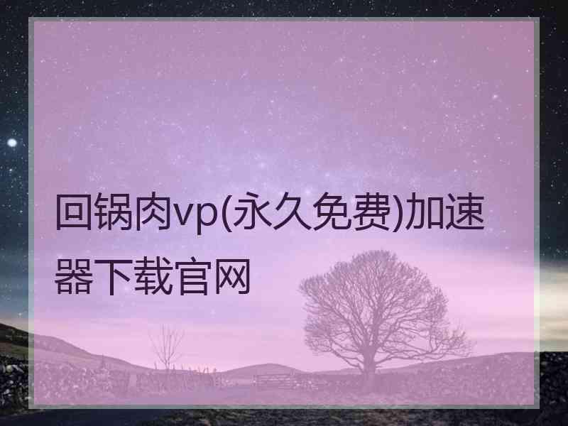 回锅肉vp(永久免费)加速器下载官网